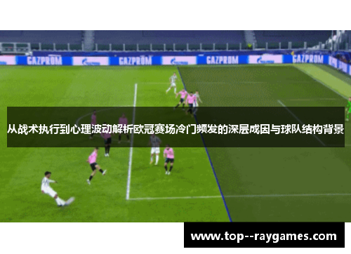 从战术执行到心理波动解析欧冠赛场冷门频发的深层成因与球队结构背景
