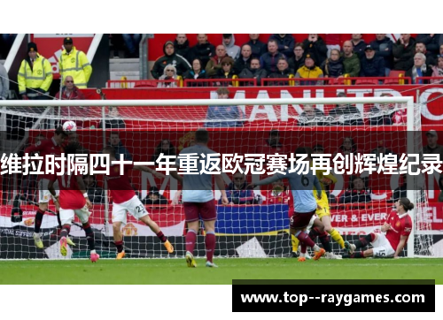 维拉时隔四十一年重返欧冠赛场再创辉煌纪录