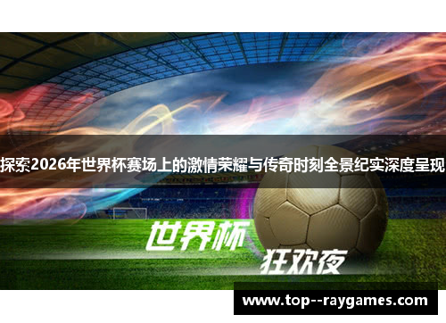 探索2026年世界杯赛场上的激情荣耀与传奇时刻全景纪实深度呈现