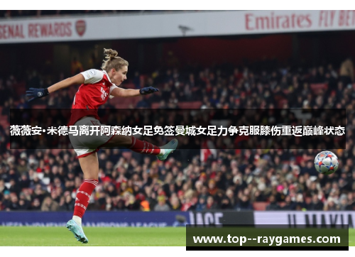 薇薇安·米德马离开阿森纳女足免签曼城女足力争克服膝伤重返巅峰状态